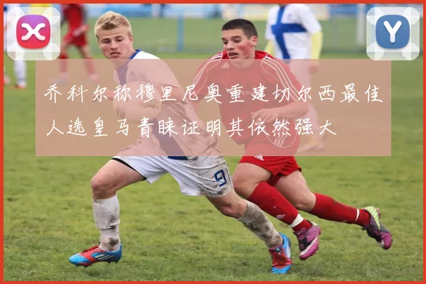 乔科尔称穆里尼奥重建切尔西最佳人选皇马青睐证明其依然强大