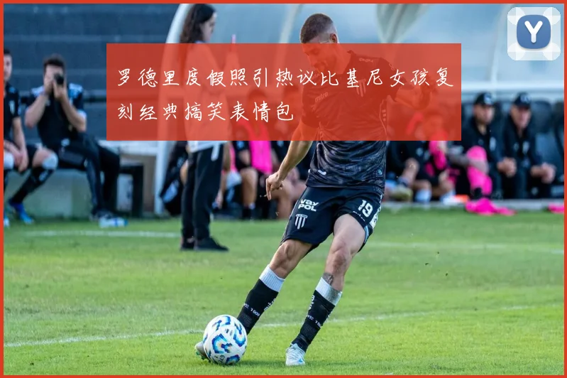 罗德里度假照引热议比基尼女孩复刻经典搞笑表情包