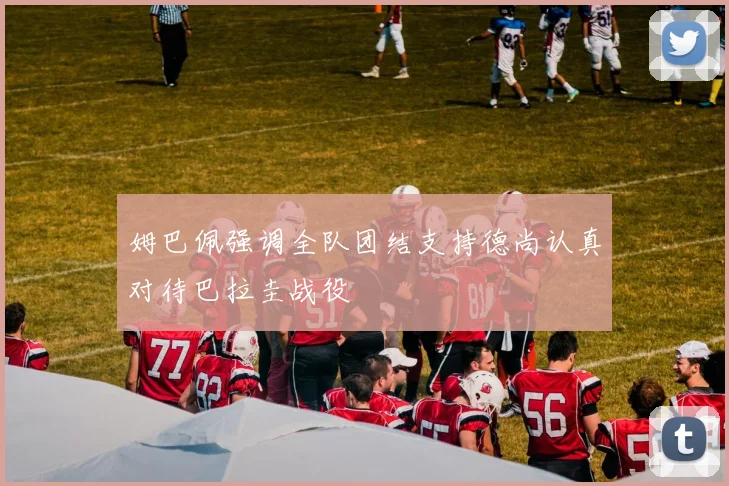 姆巴佩强调全队团结支持德尚认真对待巴拉圭战役