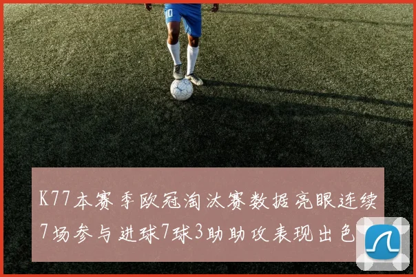 K77本赛季欧冠淘汰赛数据亮眼连续7场参与进球7球3助助攻表现出色