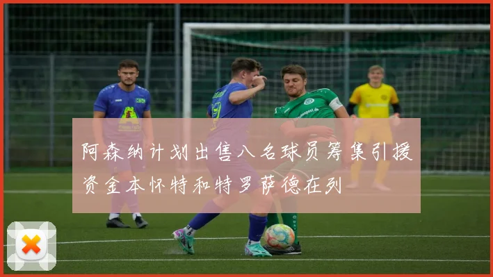 阿森纳计划出售八名球员筹集引援资金本怀特和特罗萨德在列