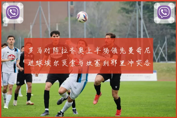 罗马对阵拉齐奥上半场领先曼奇尼进球埃尔莫索与坎塞利耶里冲突各领黄牌