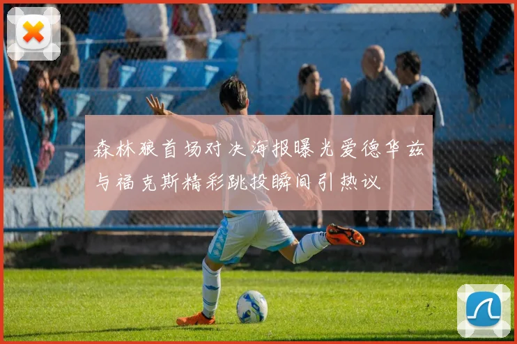森林狼首场对决海报曝光爱德华兹与福克斯精彩跳投瞬间引热议