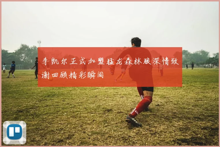 李凯尔正式加盟猛龙森林狼深情致谢回顾精彩瞬间