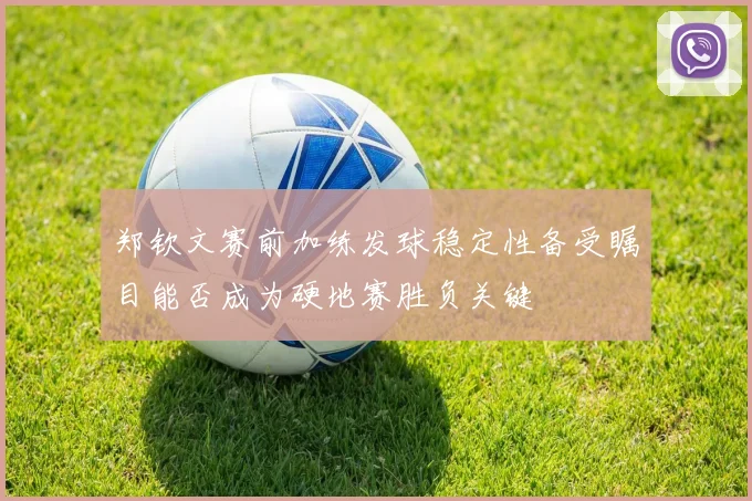 郑钦文赛前加练发球稳定性备受瞩目能否成为硬地赛胜负关键