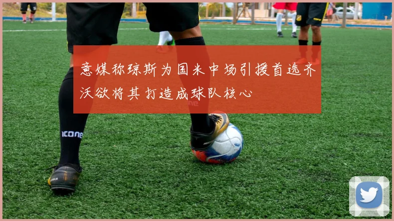 意媒称琼斯为国米中场引援首选齐沃欲将其打造成球队核心