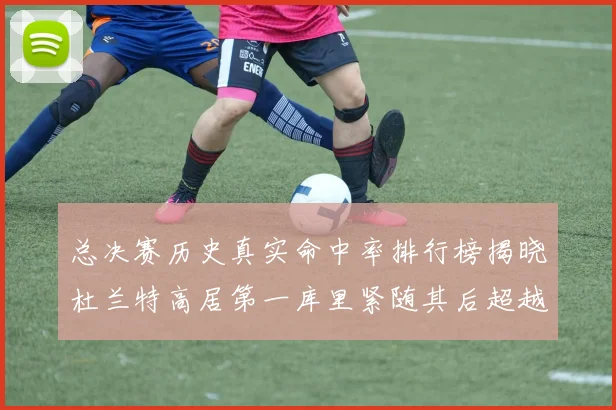 总决赛历史真实命中率排行榜揭晓杜兰特高居第一库里紧随其后超越奥尼尔