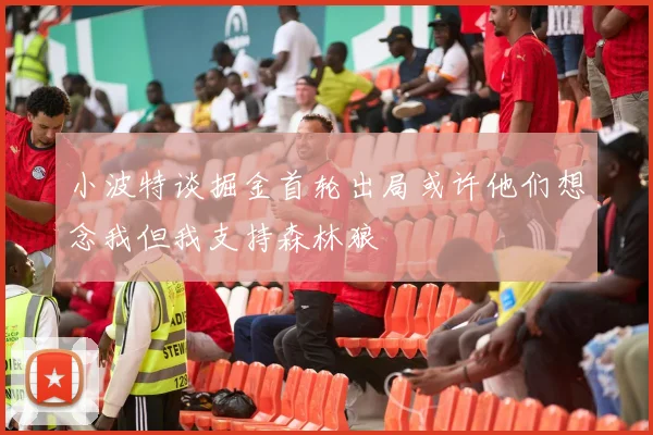 小波特谈掘金首轮出局或许他们想念我但我支持森林狼