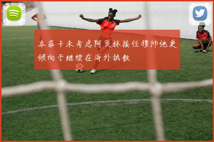 本菲卡未考虑阿莫林接任穆帅他更倾向于继续在海外执教