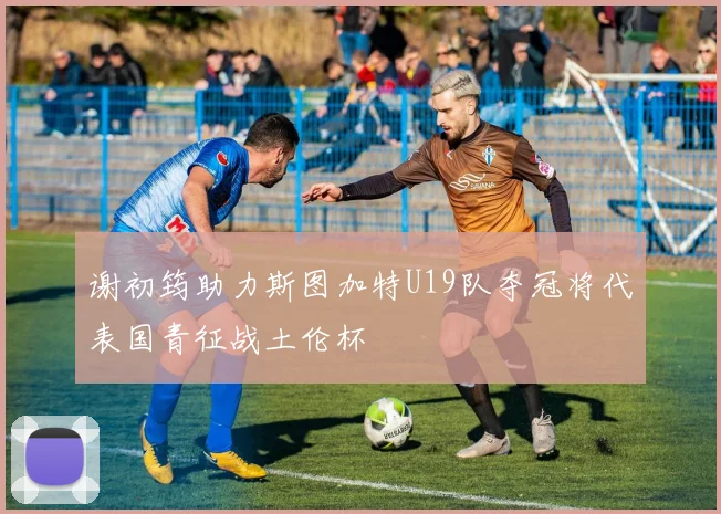 谢初筠助力斯图加特U19队夺冠将代表国青征战土伦杯