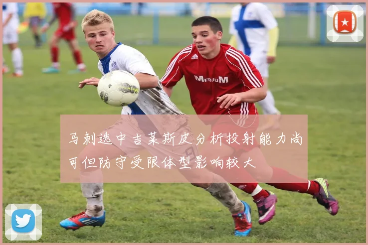 马刺选中吉莱斯皮分析投射能力尚可但防守受限体型影响较大