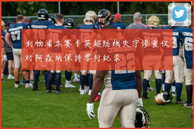 利物浦本赛季英超防线失守惨重仅对阿森纳保持零封纪录
