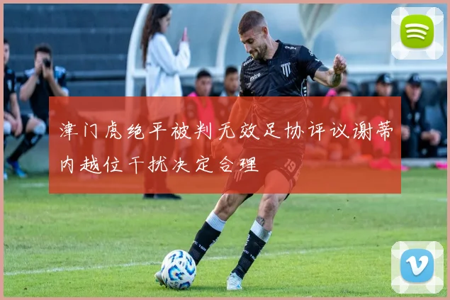 津门虎绝平被判无效足协评议谢蒂内越位干扰决定合理