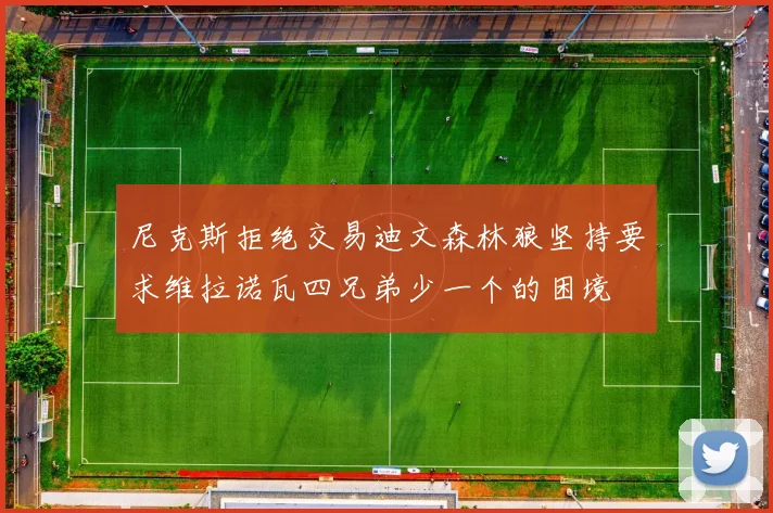 尼克斯拒绝交易迪文森林狼坚持要求维拉诺瓦四兄弟少一个的困境