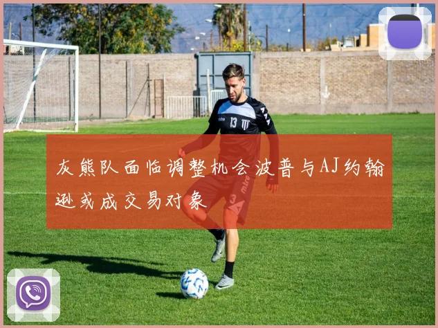 灰熊队面临调整机会波普与AJ约翰逊或成交易对象