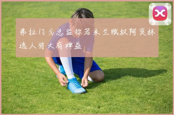 弗拉门戈总监称若米兰赋权阿莫林选人将大有裨益