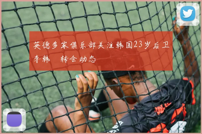 英德多家俱乐部关注韩国23岁后卫李韩汎转会动态