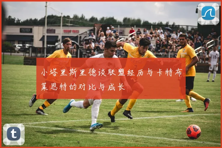 小塔里斯里德谈联盟经历与卡特布莱恩特的对比与成长