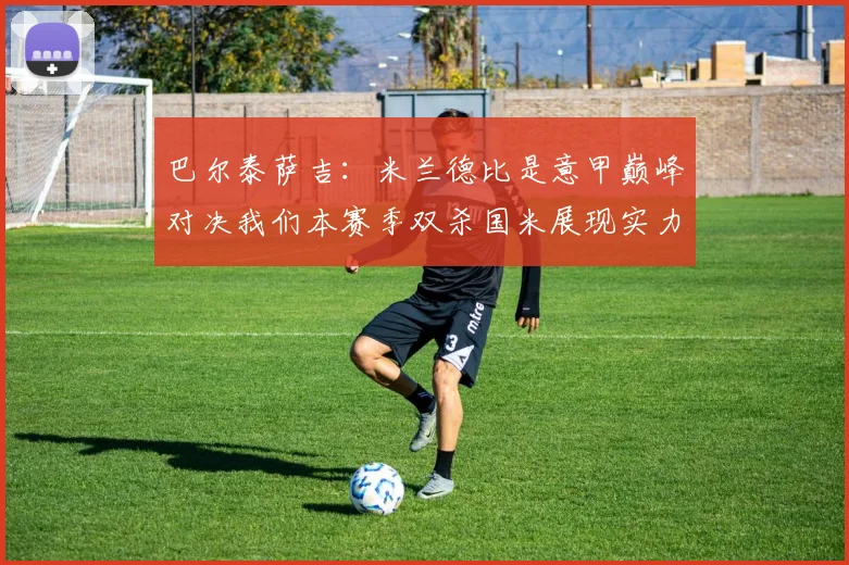 巴尔泰萨吉：米兰德比是意甲巅峰对决我们本赛季双杀国米展现实力