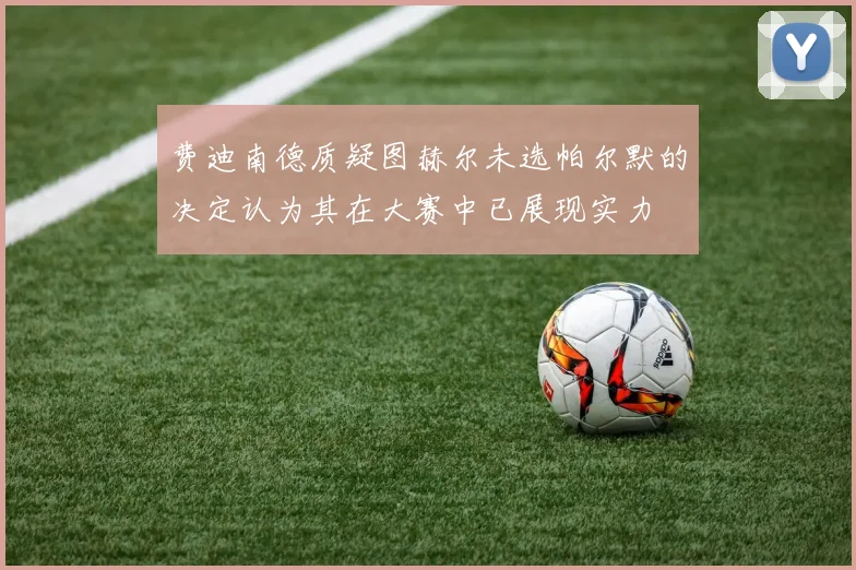 费迪南德质疑图赫尔未选帕尔默的决定认为其在大赛中已展现实力