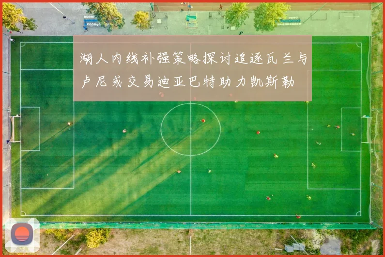 湖人内线补强策略探讨追逐瓦兰与卢尼或交易迪亚巴特助力凯斯勒