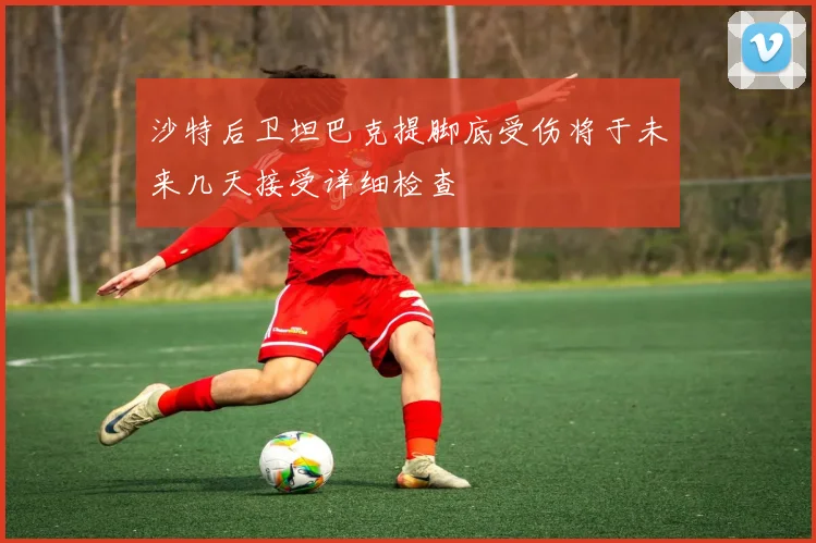 沙特后卫坦巴克提脚底受伤将于未来几天接受详细检查