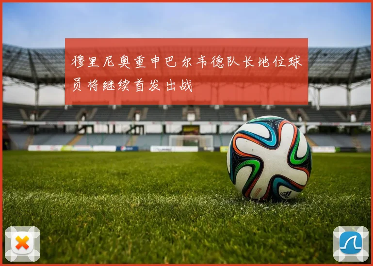 穆里尼奥重申巴尔韦德队长地位球员将继续首发出战