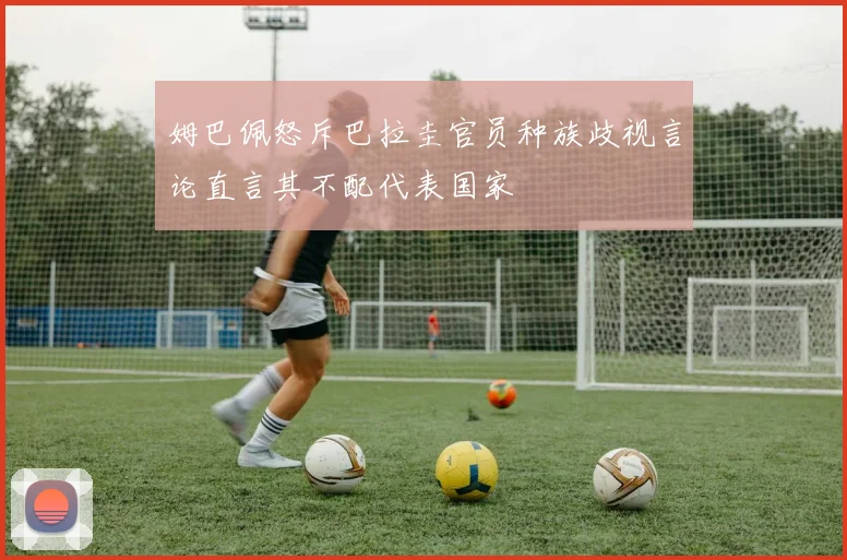 姆巴佩怒斥巴拉圭官员种族歧视言论直言其不配代表国家