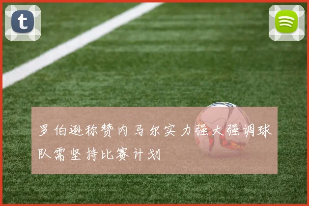 罗伯逊称赞内马尔实力强大强调球队需坚持比赛计划
