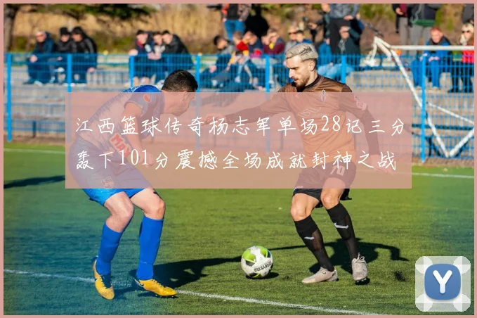 江西篮球传奇杨志军单场28记三分轰下101分震撼全场成就封神之战