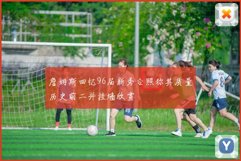 詹姆斯回忆96届新秀合照称其质量历史前二并挂墙欣赏