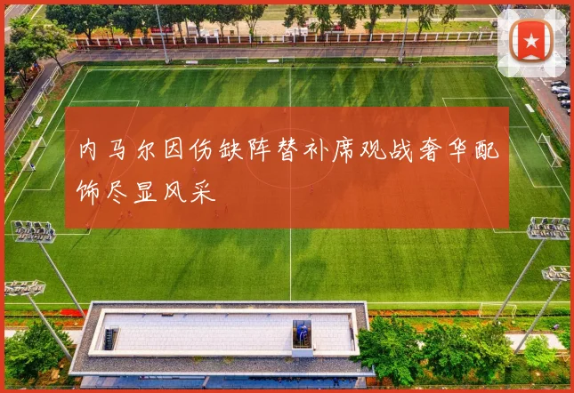 内马尔因伤缺阵替补席观战奢华配饰尽显风采