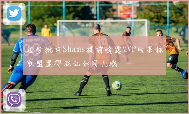 追梦批评Shams提前透露MVP结果称联盟显得混乱如同儿戏