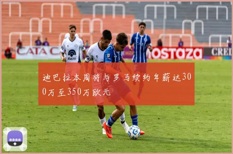 迪巴拉本周将与罗马续约年薪达300万至350万欧元