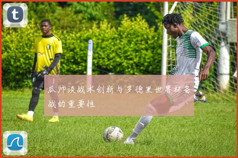 瓜帅谈战术创新与罗德里世界杯备战的重要性