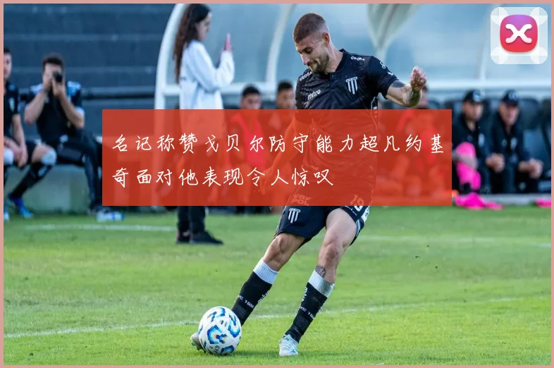 名记称赞戈贝尔防守能力超凡约基奇面对他表现令人惊叹
