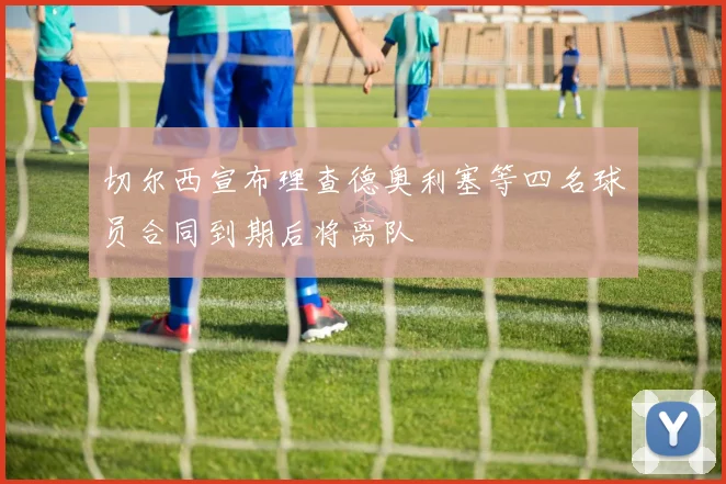 切尔西宣布理查德奥利塞等四名球员合同到期后将离队