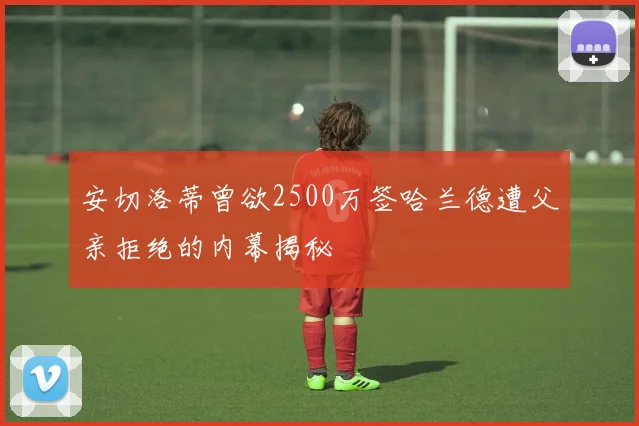 安切洛蒂曾欲2500万签哈兰德遭父亲拒绝的内幕揭秘